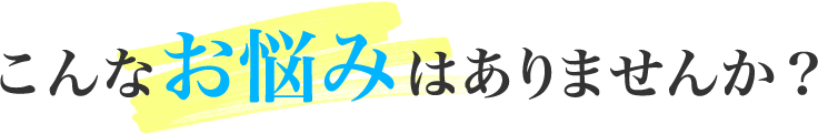 こんなお悩みはありませんか?